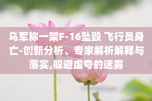 烏軍稱一架F-16墜毀 飛行員身亡-創(chuàng)新分析、專家解析解釋與落實,躲避虛夸的迷霧