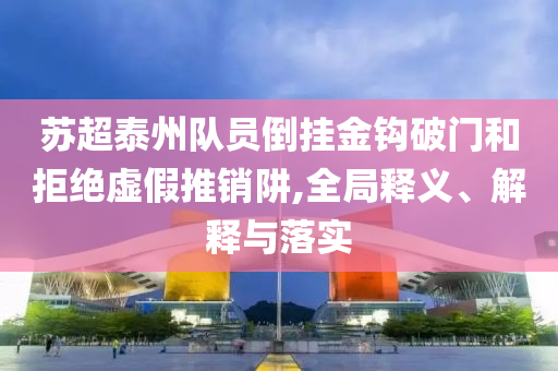 蘇超泰州隊員倒掛金鉤破門和拒絕虛假推銷阱,全局釋義、解釋與落實