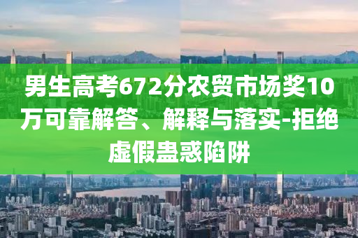 男生高考672分農(nóng)貿(mào)市場獎10萬可靠解答、解釋與落實-拒絕虛假蠱惑陷阱