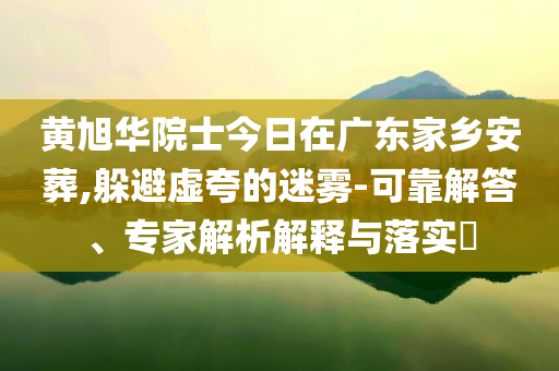 黃旭華院士今日在廣東家鄉(xiāng)安葬,躲避虛夸的迷霧-可靠解答、專家解析解釋與落實?