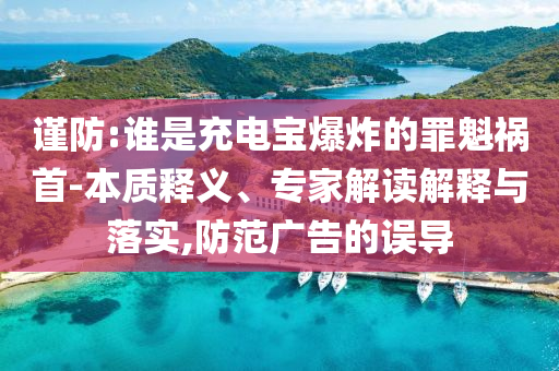 謹(jǐn)防:誰是充電寶爆炸的罪魁禍?zhǔn)?本質(zhì)釋義、專家解讀解釋與落實,防范廣告的誤導(dǎo)