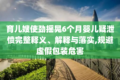 育兒嫂使勁搖晃6個月嬰兒疑泄憤完整釋義、解釋與落實,規(guī)避虛假包裝危害