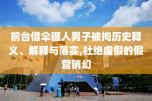 前臺借傘砸人男子被拘歷史釋義、解釋與落實,杜絕虛假的假營銷幻