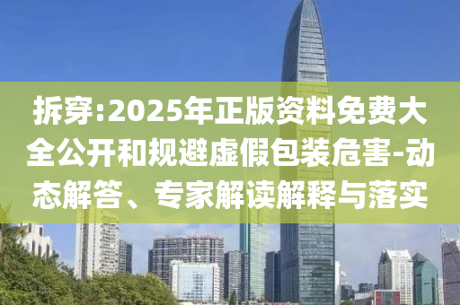 拆穿:2025年正版資料免費(fèi)大全公開和規(guī)避虛假包裝危害-動(dòng)態(tài)解答、專家解讀解釋與落實(shí)