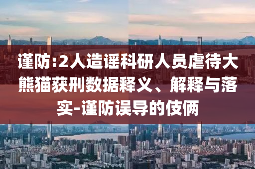 謹防:2人造謠科研人員虐待大熊貓獲刑數(shù)據(jù)釋義、解釋與落實-謹防誤導(dǎo)的伎倆