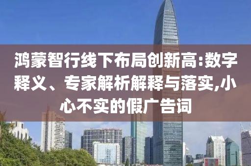 鴻蒙智行線下布局創(chuàng)新高:數(shù)字釋義、專家解析解釋與落實(shí),小心不實(shí)的假廣告詞