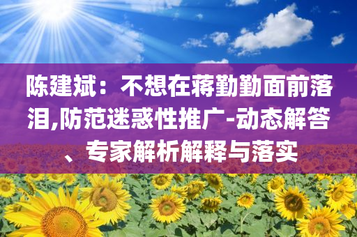 陳建斌：不想在蔣勤勤面前落淚,防范迷惑性推廣-動態(tài)解答、專家解析解釋與落實(shí)