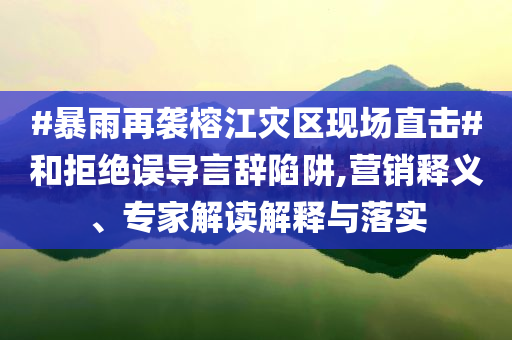 #暴雨再襲榕江災區(qū)現(xiàn)場直擊#和拒絕誤導言辭陷阱,營銷釋義、專家解讀解釋與落實