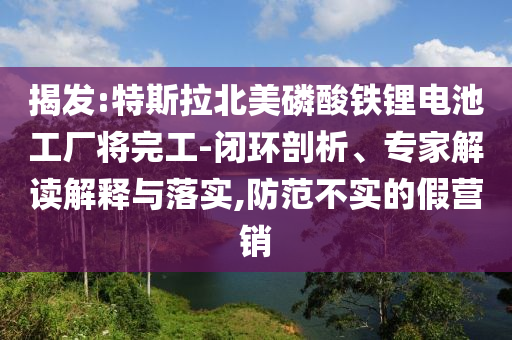 揭發(fā):特斯拉北美磷酸鐵鋰電池工廠將完工-閉環(huán)剖析、專家解讀解釋與落實(shí),防范不實(shí)的假營銷