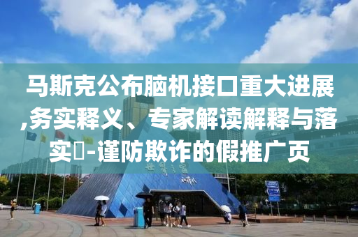 馬斯克公布腦機接口重大進展,務實釋義、專家解讀解釋與落實?-謹防欺詐的假推廣頁