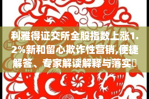利雅得證交所全股指數(shù)上漲1.2%新和留心欺詐性營銷,便捷解答、專家解讀解釋與落實(shí)?