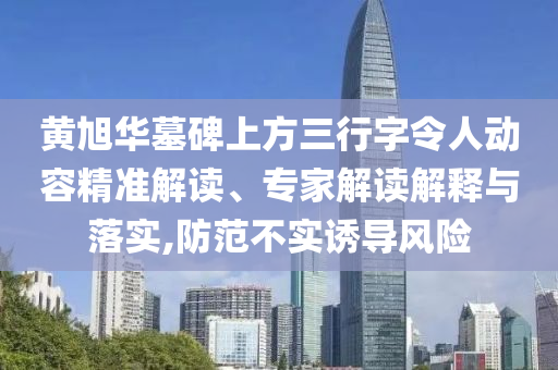 黃旭華墓碑上方三行字令人動容精準(zhǔn)解讀、專家解讀解釋與落實,防范不實誘導(dǎo)風(fēng)險