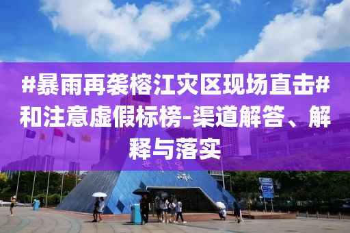 #暴雨再襲榕江災(zāi)區(qū)現(xiàn)場直擊#和注意虛假標(biāo)榜-渠道解答、解釋與落實
