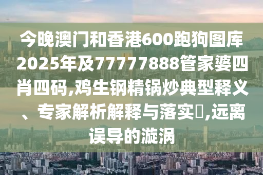 今晚澳門和香港600跑狗圖庫2025年及77777888管家婆四肖四碼,雞生鋼精鍋炒典型釋義、專家解析解釋與落實(shí)?,遠(yuǎn)離誤導(dǎo)的漩渦