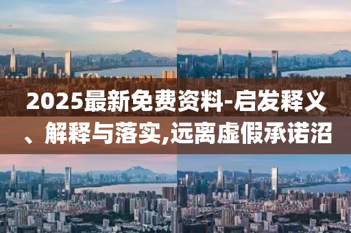 2025最新免費(fèi)資料-啟發(fā)釋義、解釋與落實(shí),遠(yuǎn)離虛假承諾沼