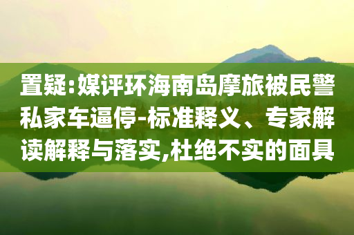 置疑:媒評環(huán)海南島摩旅被民警私家車逼停-標準釋義、專家解讀解釋與落實,杜絕不實的面具