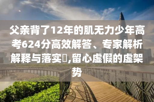 父親背了12年的肌無力少年高考624分高效解答、專家解析解釋與落實?,留心虛假的虛架勢