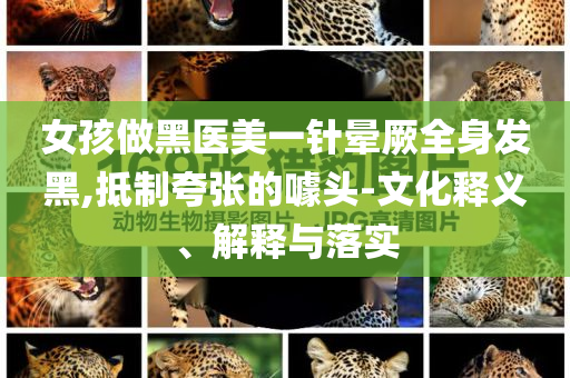 女孩做黑醫(yī)美一針暈厥全身發(fā)黑,抵制夸張的噱頭-文化釋義、解釋與落實
