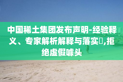 中國稀土集團(tuán)發(fā)布聲明-經(jīng)驗(yàn)釋義、專家解析解釋與落實(shí)?,拒絕虛假噱頭