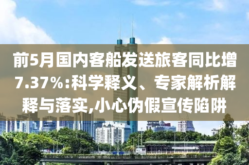 前5月國內(nèi)客船發(fā)送旅客同比增7.37%:科學(xué)釋義、專家解析解釋與落實(shí),小心偽假宣傳陷阱