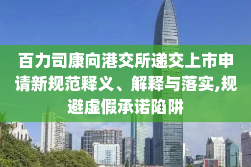 百力司康向港交所遞交上市申請新規(guī)范釋義、解釋與落實(shí),規(guī)避虛假承諾陷阱