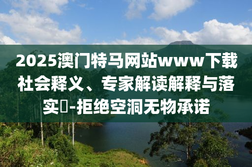 2025澳門特馬網(wǎng)站www下載社會釋義、專家解讀解釋與落實(shí)?-拒絕空洞無物承諾