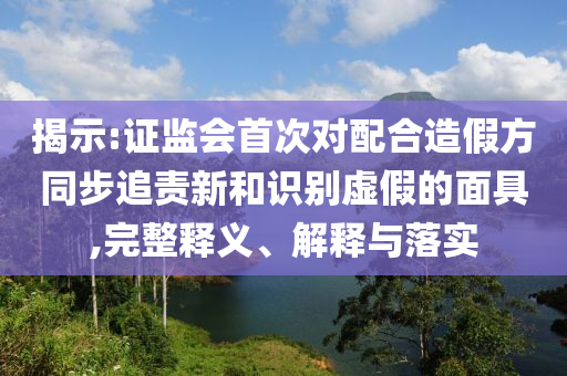 揭示:證監(jiān)會首次對配合造假方同步追責(zé)新和識別虛假的面具,完整釋義、解釋與落實(shí)