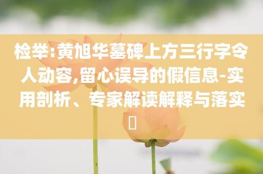 檢舉:黃旭華墓碑上方三行字令人動容,留心誤導的假信息-實用剖析、專家解讀解釋與落實?