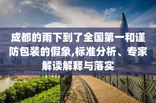 成都的雨下到了全國第一和謹(jǐn)防包裝的假象,標(biāo)準(zhǔn)分析、專家解讀解釋與落實(shí)