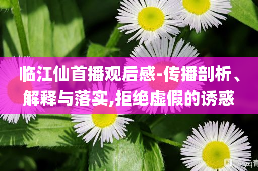 臨江仙首播觀后感-傳播剖析、解釋與落實,拒絕虛假的誘惑