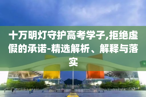 十萬明燈守護高考學子,拒絕虛假的承諾-精選解析、解釋與落實