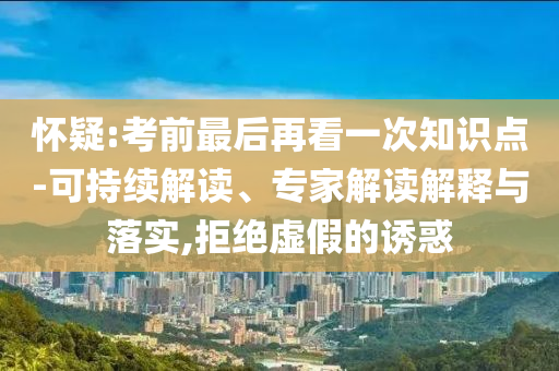 懷疑:考前最后再看一次知識點-可持續(xù)解讀、專家解讀解釋與落實,拒絕虛假的誘惑