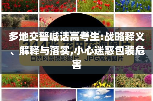 多地交警喊話高考生:戰(zhàn)略釋義、解釋與落實,小心迷惑包裝危害