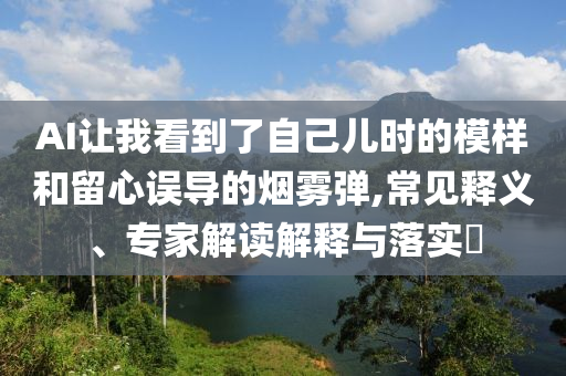 AI讓我看到了自己兒時的模樣和留心誤導的煙霧彈,常見釋義、專家解讀解釋與落實?