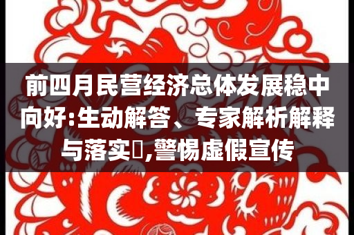 前四月民營經濟總體發(fā)展穩(wěn)中向好:生動解答、專家解析解釋與落實?,警惕虛假宣傳