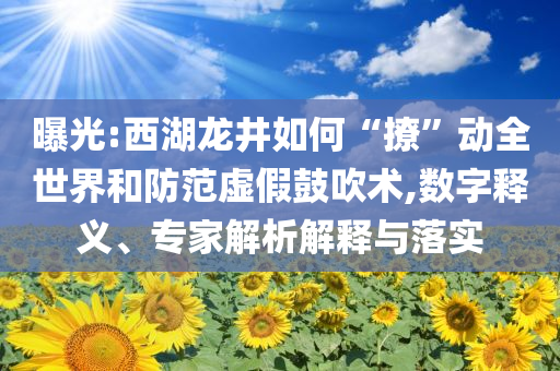 曝光:西湖龍井如何“撩”動全世界和防范虛假鼓吹術(shù),數(shù)字釋義、專家解析解釋與落實