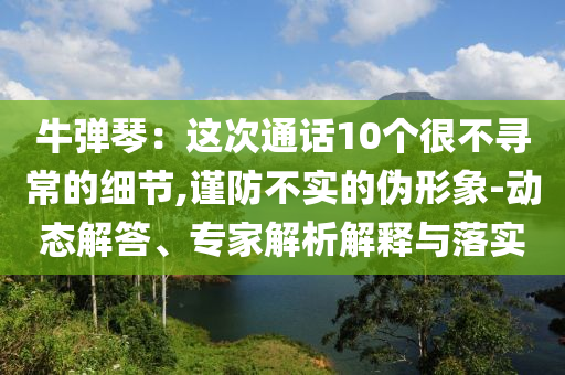 牛彈琴：這次通話10個很不尋常的細節(jié),謹防不實的偽形象-動態(tài)解答、專家解析解釋與落實