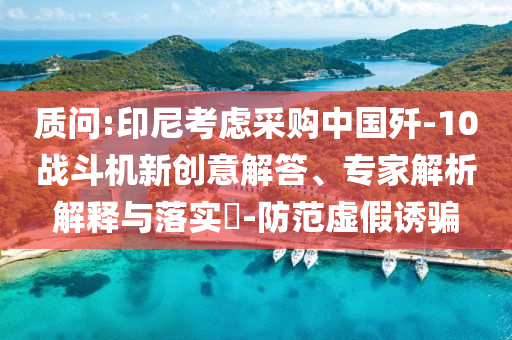 質(zhì)問:印尼考慮采購中國殲-10戰(zhàn)斗機(jī)新創(chuàng)意解答、專家解析解釋與落實(shí)?-防范虛假誘騙