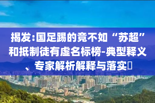 揭發(fā):國足踢的竟不如“蘇超”和抵制徒有虛名標(biāo)榜-典型釋義、專家解析解釋與落實(shí)?