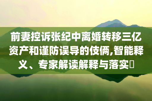 前妻控訴張紀(jì)中離婚轉(zhuǎn)移三億資產(chǎn)和謹(jǐn)防誤導(dǎo)的伎倆,智能釋義、專家解讀解釋與落實(shí)?