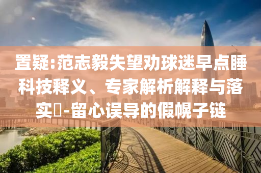 置疑:范志毅失望勸球迷早點(diǎn)睡科技釋義、專家解析解釋與落實(shí)?-留心誤導(dǎo)的假幌子鏈