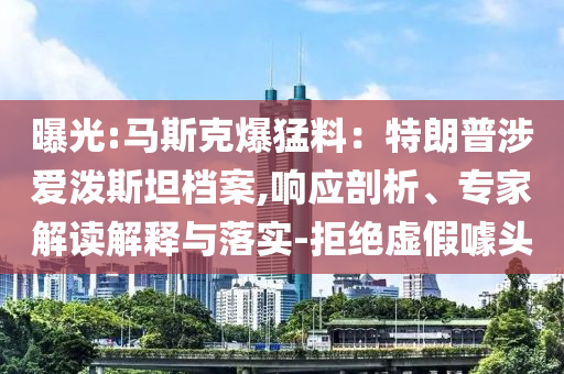 曝光:馬斯克爆猛料：特朗普涉愛潑斯坦檔案,響應剖析、專家解讀解釋與落實-拒絕虛假噱頭