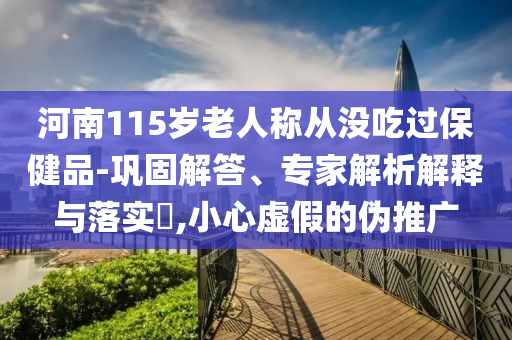 河南115歲老人稱從沒吃過保健品-鞏固解答、專家解析解釋與落實?,小心虛假的偽推廣