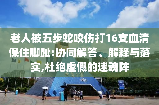 老人被五步蛇咬傷打16支血清保住腳趾:協(xié)同解答、解釋與落實,杜絕虛假的迷魂陣