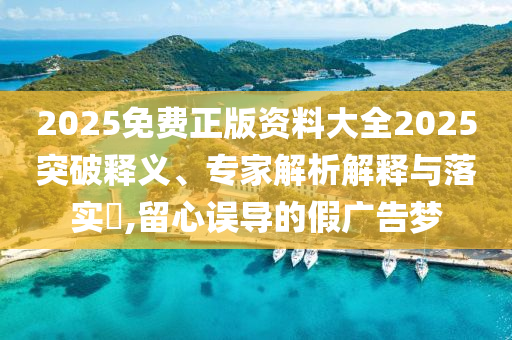 2025免費(fèi)正版資料大全2025突破釋義、專家解析解釋與落實(shí)?,留心誤導(dǎo)的假?gòu)V告夢(mèng)