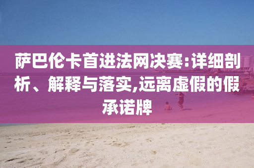 薩巴倫卡首進法網決賽:詳細剖析、解釋與落實,遠離虛假的假承諾牌
