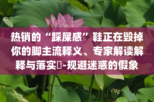 熱銷的“踩屎感”鞋正在毀掉你的腳主流釋義、專家解讀解釋與落實?-規(guī)避迷惑的假象