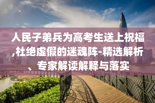 人民子弟兵為高考生送上祝福,杜絕虛假的迷魂陣-精選解析、專家解讀解釋與落實
