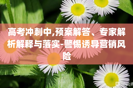 高考沖刺中,預(yù)案解答、專家解析解釋與落實-警惕誘導(dǎo)營銷風(fēng)險