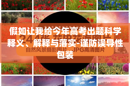 假如讓我給今年高考出題科學(xué)釋義、解釋與落實(shí)-謹(jǐn)防誤導(dǎo)性包裝